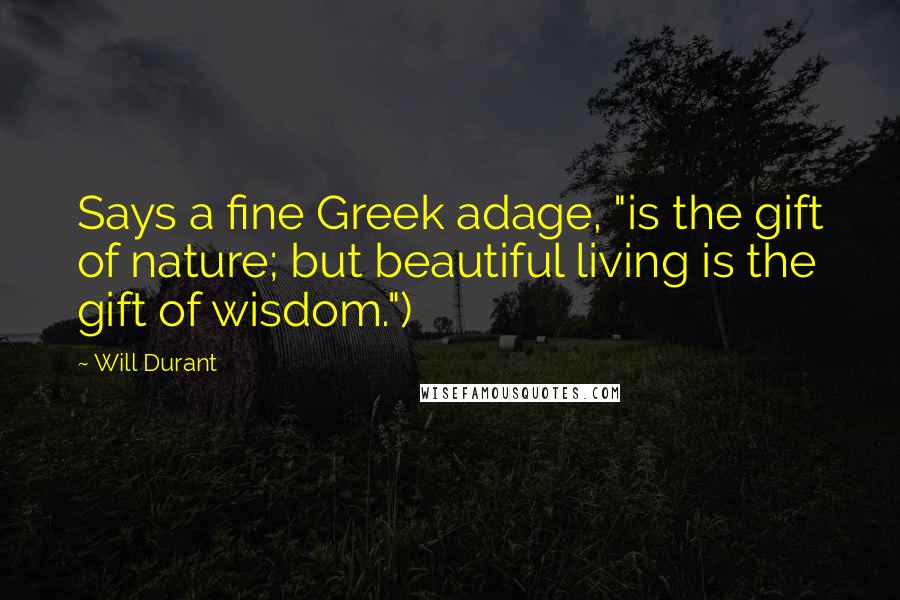 Will Durant Quotes: Says a fine Greek adage, "is the gift of nature; but beautiful living is the gift of wisdom.")