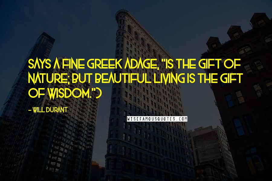 Will Durant Quotes: Says a fine Greek adage, "is the gift of nature; but beautiful living is the gift of wisdom.")
