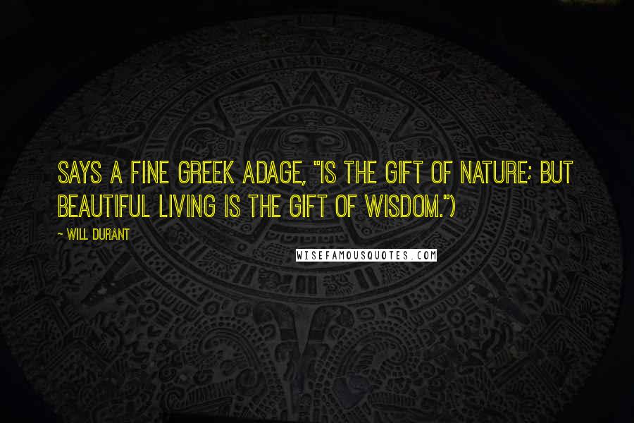 Will Durant Quotes: Says a fine Greek adage, "is the gift of nature; but beautiful living is the gift of wisdom.")