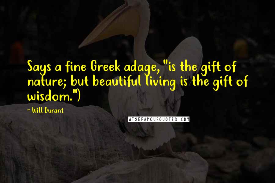 Will Durant Quotes: Says a fine Greek adage, "is the gift of nature; but beautiful living is the gift of wisdom.")