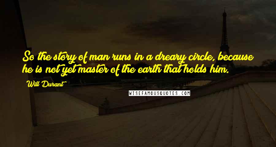 Will Durant Quotes: So the story of man runs in a dreary circle, because he is not yet master of the earth that holds him.