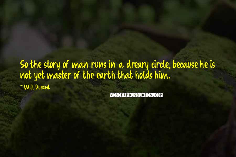 Will Durant Quotes: So the story of man runs in a dreary circle, because he is not yet master of the earth that holds him.