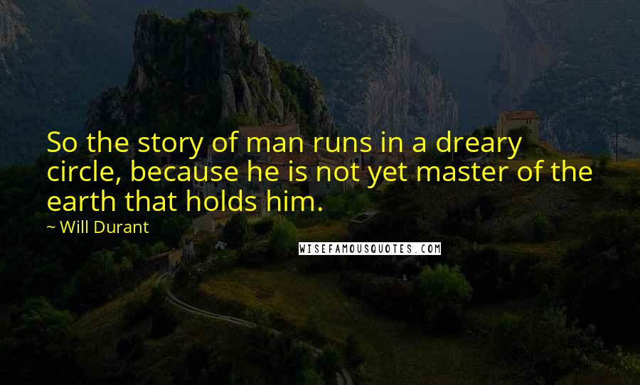 Will Durant Quotes: So the story of man runs in a dreary circle, because he is not yet master of the earth that holds him.