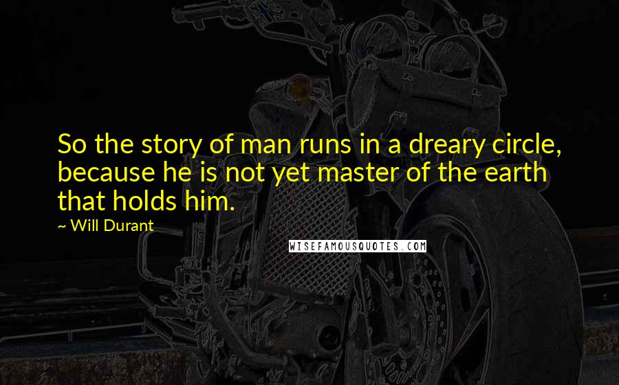 Will Durant Quotes: So the story of man runs in a dreary circle, because he is not yet master of the earth that holds him.