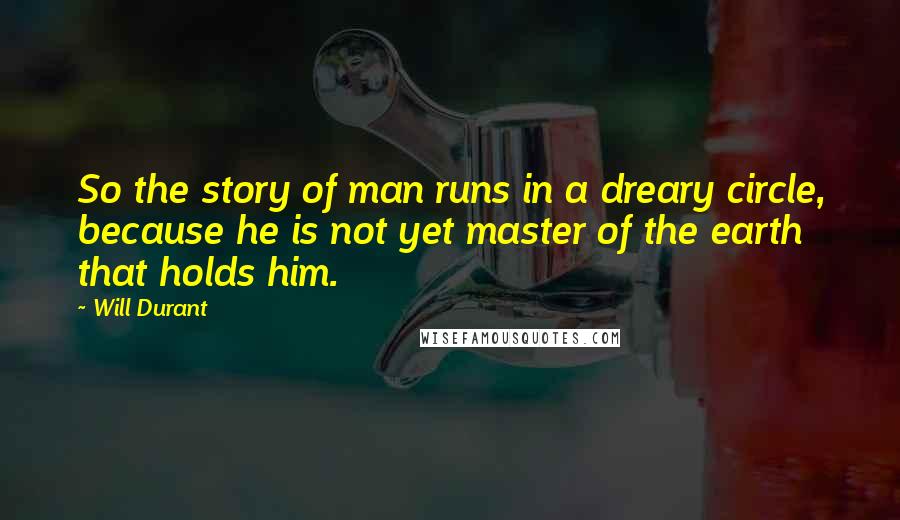 Will Durant Quotes: So the story of man runs in a dreary circle, because he is not yet master of the earth that holds him.