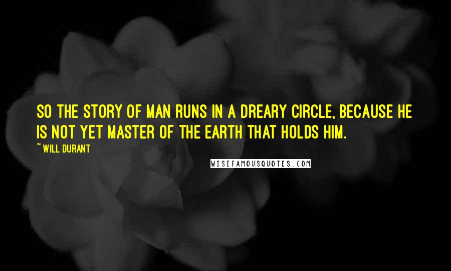 Will Durant Quotes: So the story of man runs in a dreary circle, because he is not yet master of the earth that holds him.