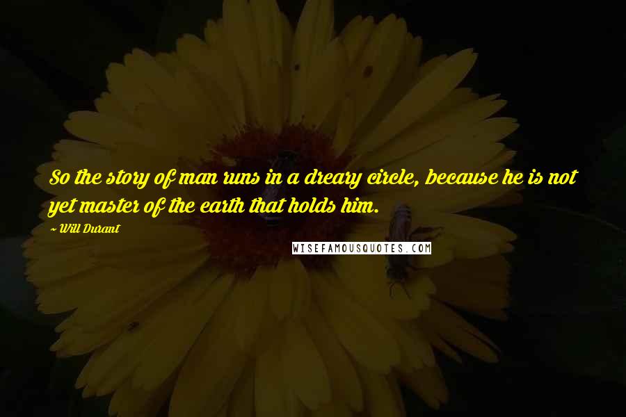 Will Durant Quotes: So the story of man runs in a dreary circle, because he is not yet master of the earth that holds him.