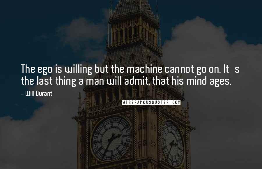 Will Durant Quotes: The ego is willing but the machine cannot go on. It's the last thing a man will admit, that his mind ages.