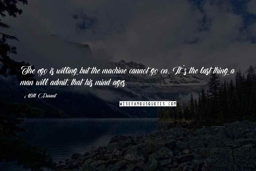 Will Durant Quotes: The ego is willing but the machine cannot go on. It's the last thing a man will admit, that his mind ages.