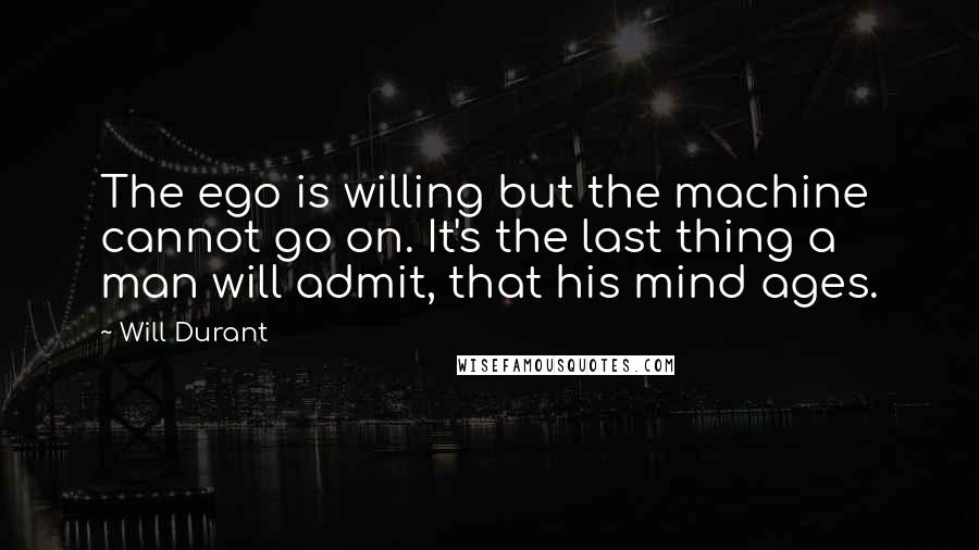 Will Durant Quotes: The ego is willing but the machine cannot go on. It's the last thing a man will admit, that his mind ages.