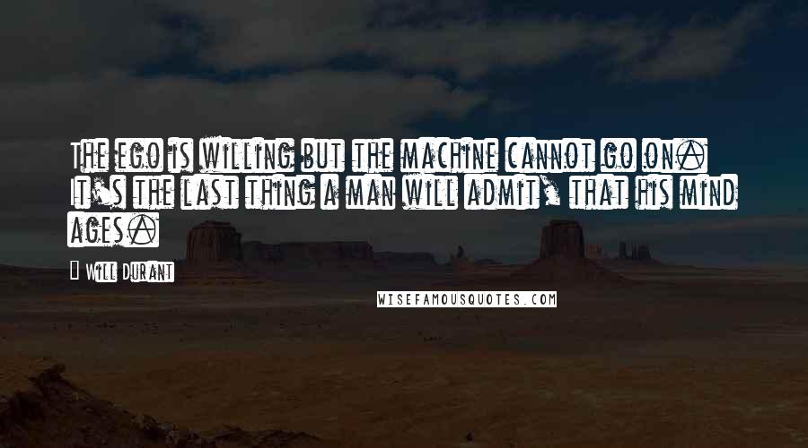 Will Durant Quotes: The ego is willing but the machine cannot go on. It's the last thing a man will admit, that his mind ages.