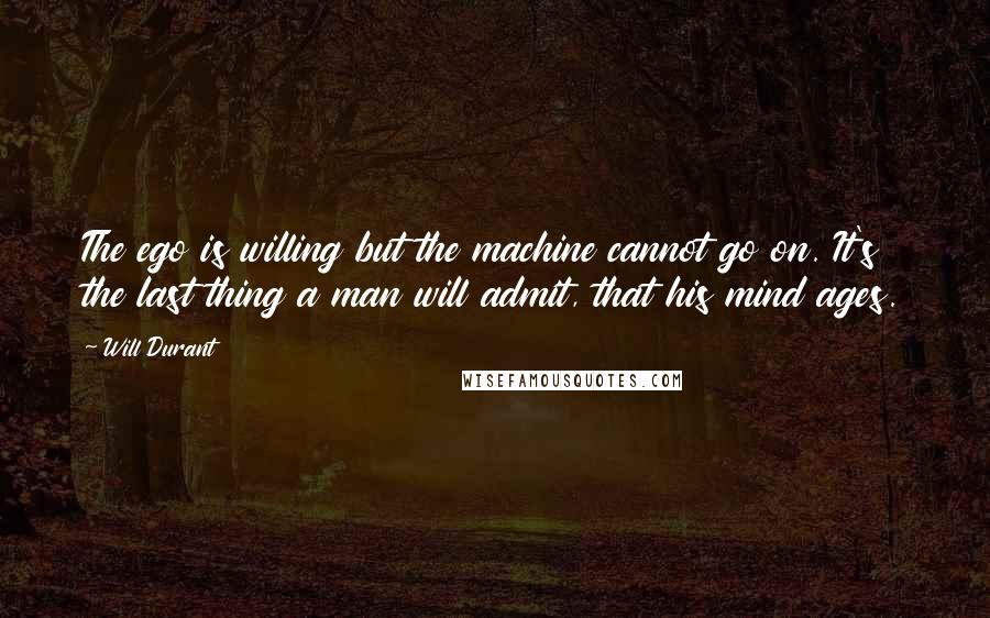 Will Durant Quotes: The ego is willing but the machine cannot go on. It's the last thing a man will admit, that his mind ages.