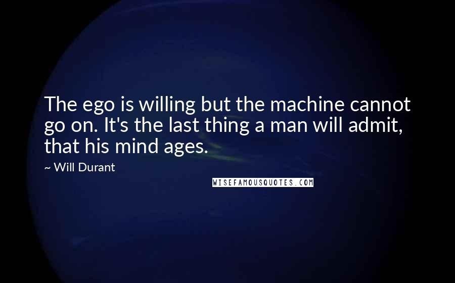 Will Durant Quotes: The ego is willing but the machine cannot go on. It's the last thing a man will admit, that his mind ages.