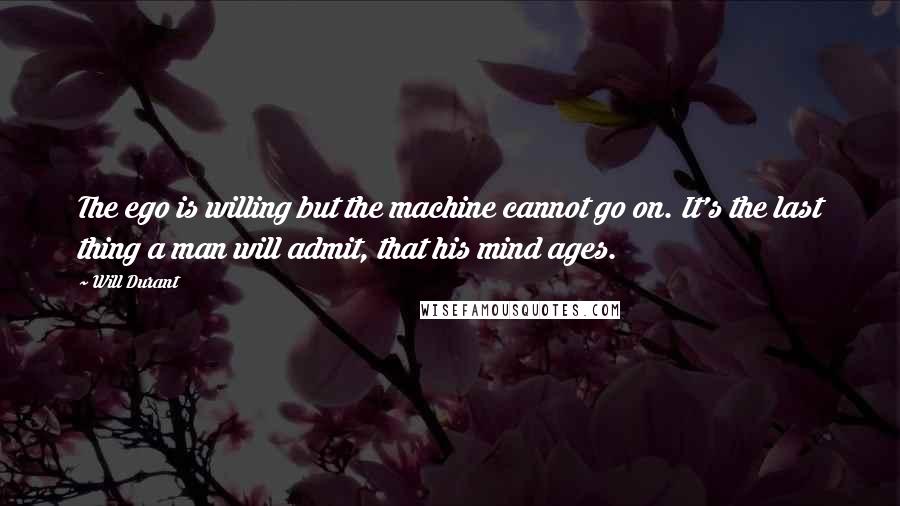 Will Durant Quotes: The ego is willing but the machine cannot go on. It's the last thing a man will admit, that his mind ages.