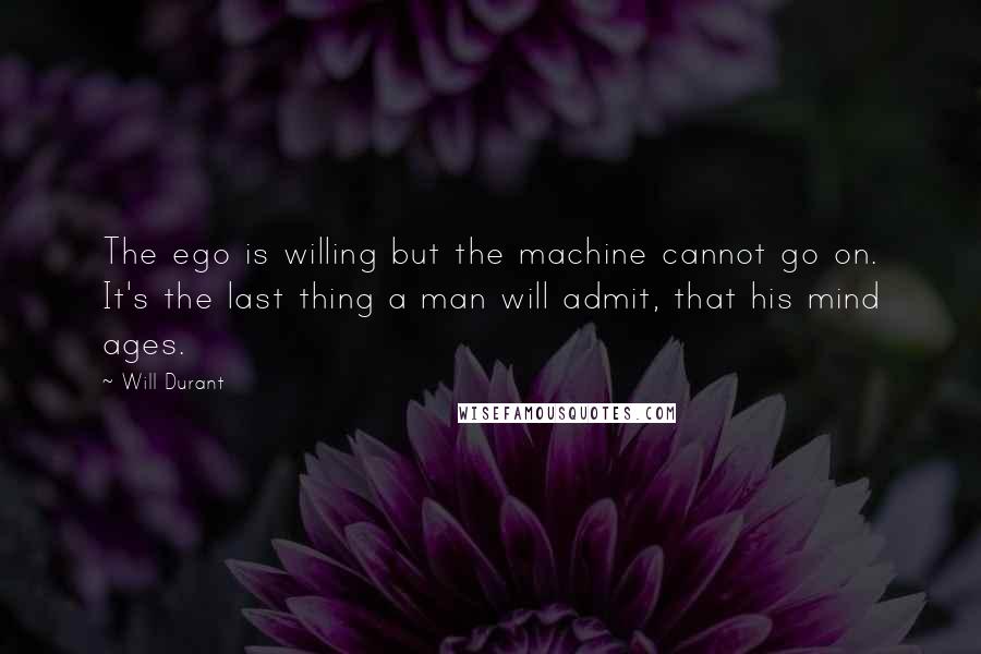 Will Durant Quotes: The ego is willing but the machine cannot go on. It's the last thing a man will admit, that his mind ages.