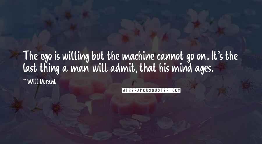 Will Durant Quotes: The ego is willing but the machine cannot go on. It's the last thing a man will admit, that his mind ages.