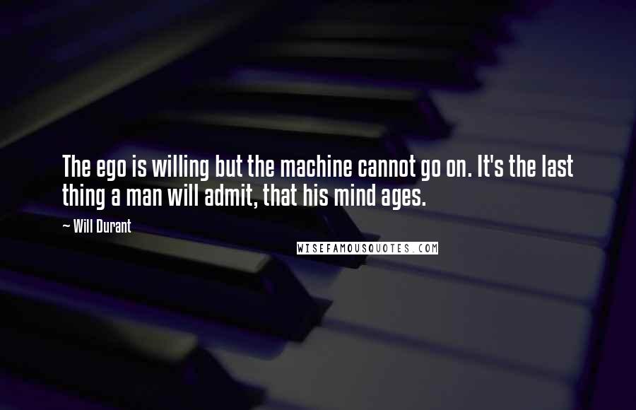 Will Durant Quotes: The ego is willing but the machine cannot go on. It's the last thing a man will admit, that his mind ages.