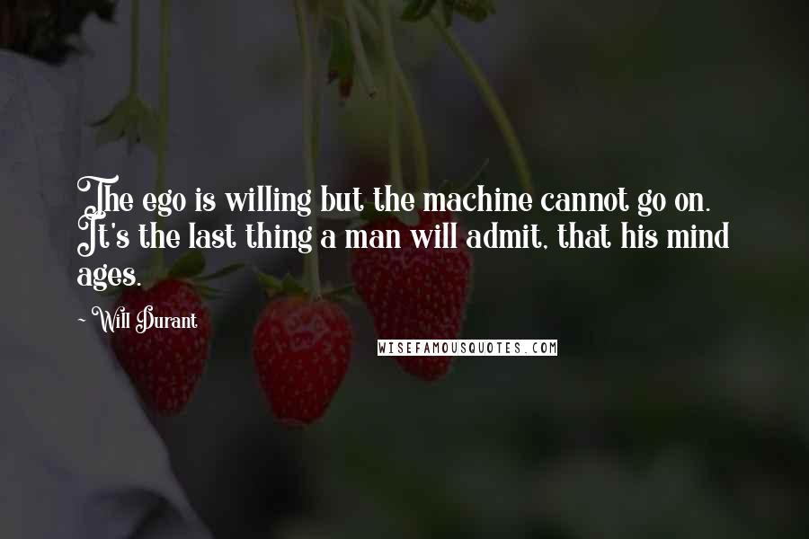 Will Durant Quotes: The ego is willing but the machine cannot go on. It's the last thing a man will admit, that his mind ages.