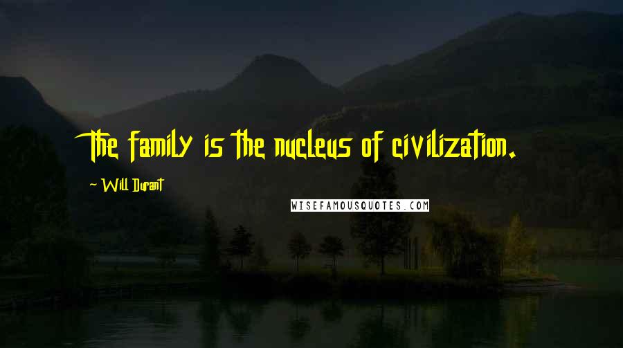 Will Durant Quotes: The family is the nucleus of civilization.