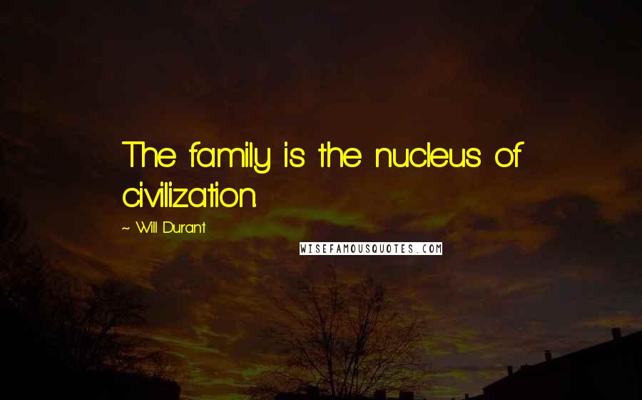 Will Durant Quotes: The family is the nucleus of civilization.