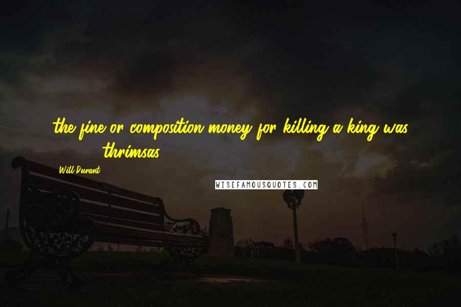 Will Durant Quotes: the fine or composition-money for killing a king was 30,000 thrimsas ($13,000);