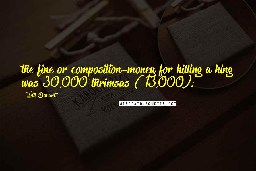 Will Durant Quotes: the fine or composition-money for killing a king was 30,000 thrimsas ($13,000);