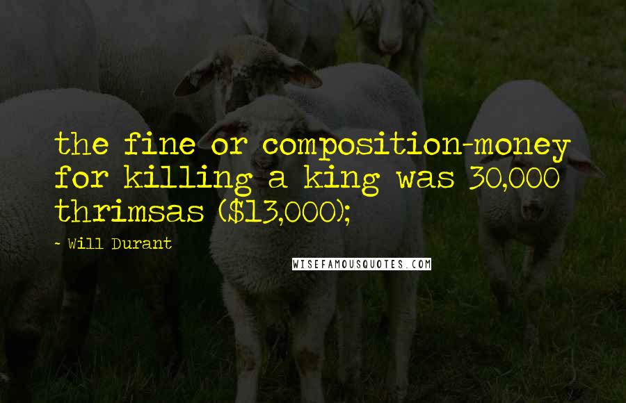 Will Durant Quotes: the fine or composition-money for killing a king was 30,000 thrimsas ($13,000);