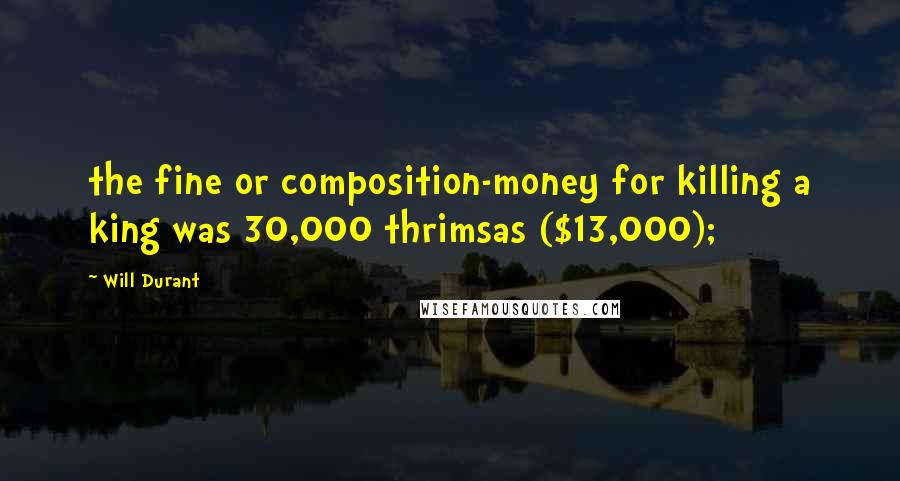 Will Durant Quotes: the fine or composition-money for killing a king was 30,000 thrimsas ($13,000);