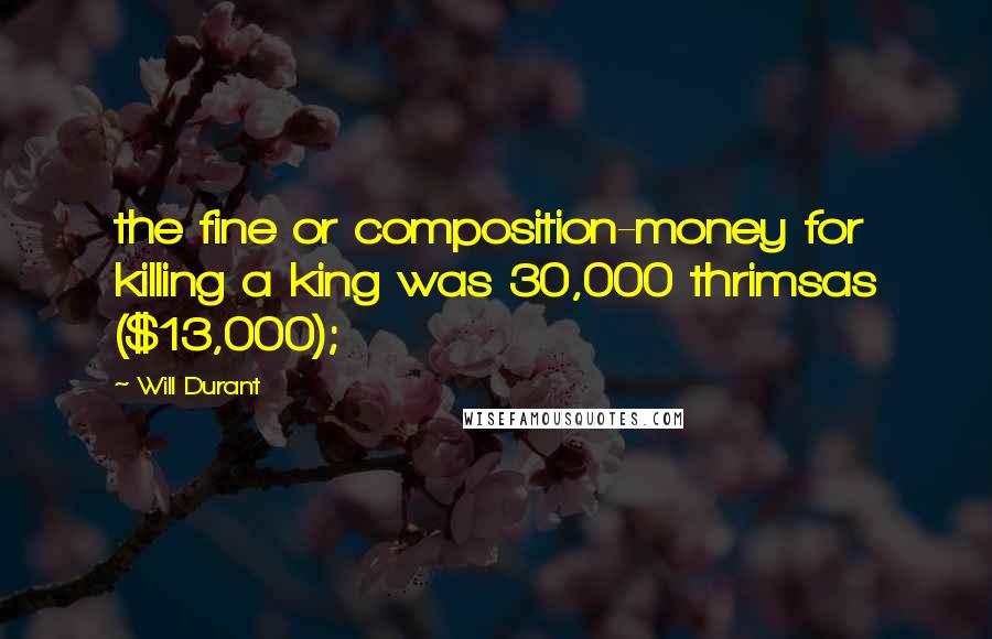 Will Durant Quotes: the fine or composition-money for killing a king was 30,000 thrimsas ($13,000);