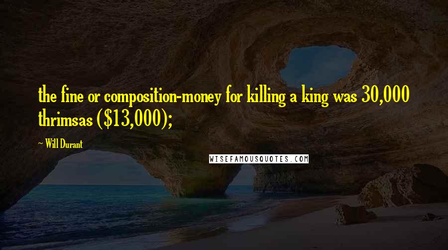 Will Durant Quotes: the fine or composition-money for killing a king was 30,000 thrimsas ($13,000);