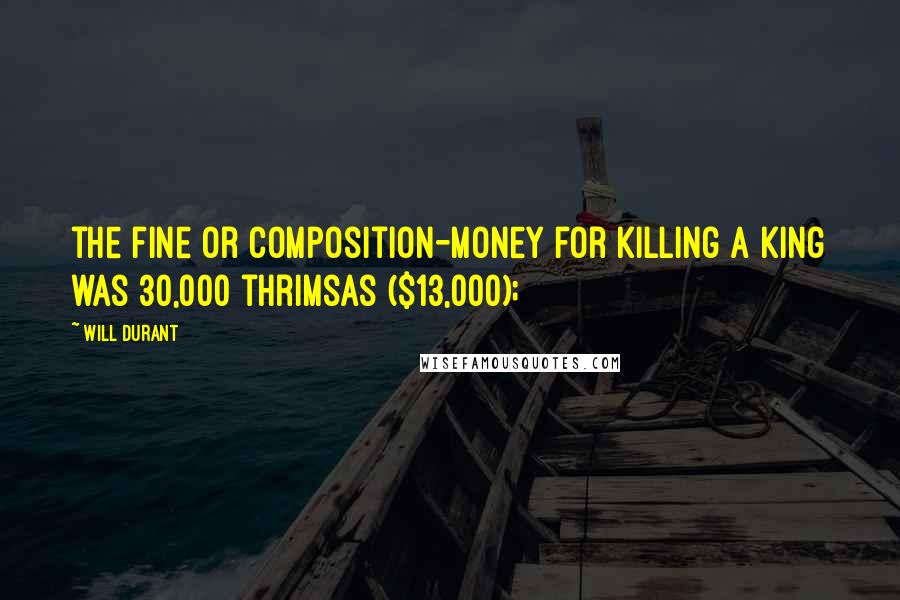 Will Durant Quotes: the fine or composition-money for killing a king was 30,000 thrimsas ($13,000);