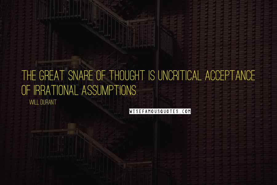 Will Durant Quotes: The great snare of thought is uncritical acceptance of irrational assumptions.