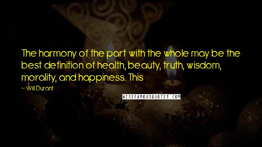 Will Durant Quotes: The harmony of the part with the whole may be the best definition of health, beauty, truth, wisdom, morality, and happiness. This