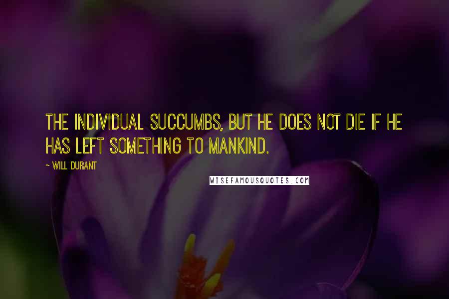 Will Durant Quotes: The individual succumbs, but he does not die if he has left something to mankind.