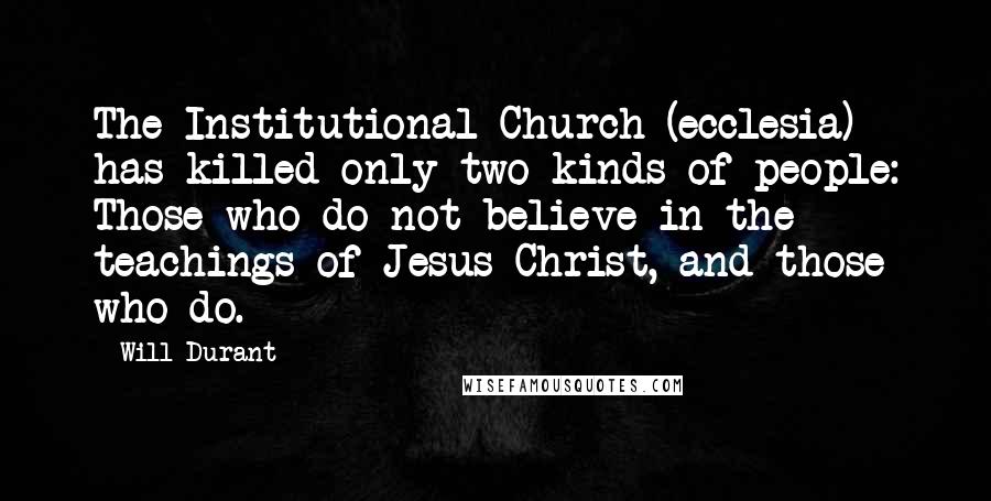 Will Durant Quotes: The Institutional Church (ecclesia) has killed only two kinds of people: Those who do not believe in the teachings of Jesus Christ, and those who do.