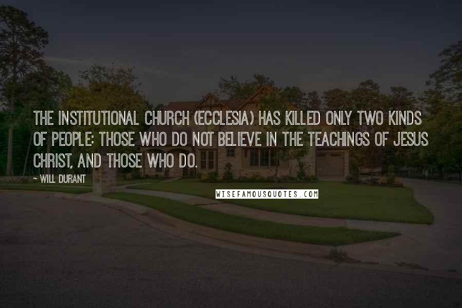 Will Durant Quotes: The Institutional Church (ecclesia) has killed only two kinds of people: Those who do not believe in the teachings of Jesus Christ, and those who do.