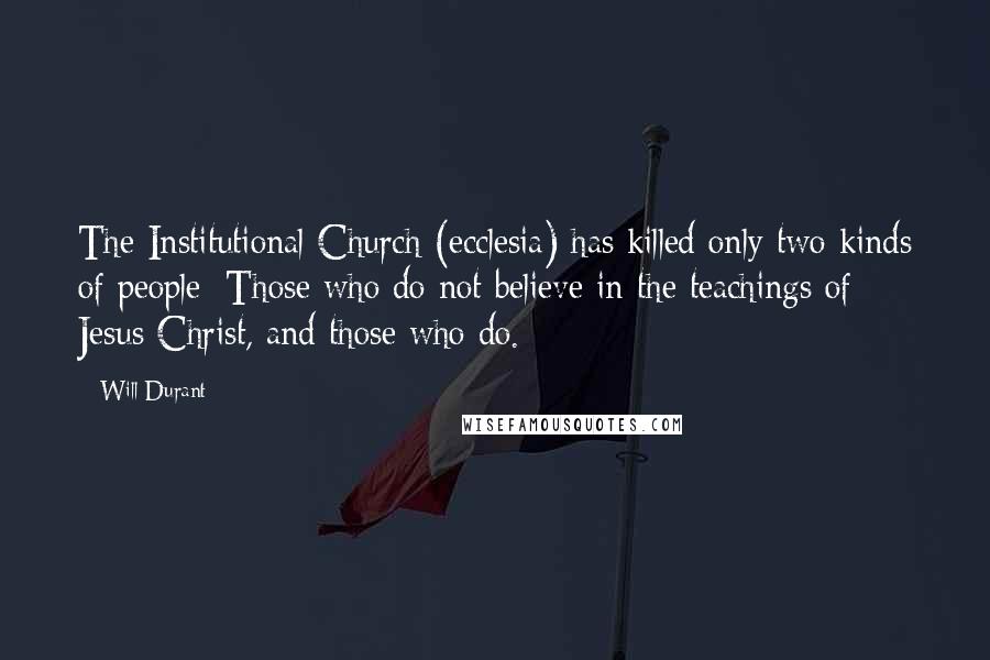 Will Durant Quotes: The Institutional Church (ecclesia) has killed only two kinds of people: Those who do not believe in the teachings of Jesus Christ, and those who do.