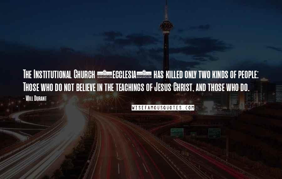 Will Durant Quotes: The Institutional Church (ecclesia) has killed only two kinds of people: Those who do not believe in the teachings of Jesus Christ, and those who do.
