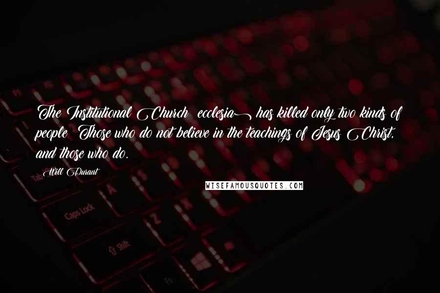 Will Durant Quotes: The Institutional Church (ecclesia) has killed only two kinds of people: Those who do not believe in the teachings of Jesus Christ, and those who do.