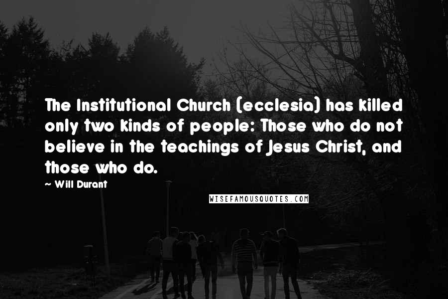 Will Durant Quotes: The Institutional Church (ecclesia) has killed only two kinds of people: Those who do not believe in the teachings of Jesus Christ, and those who do.