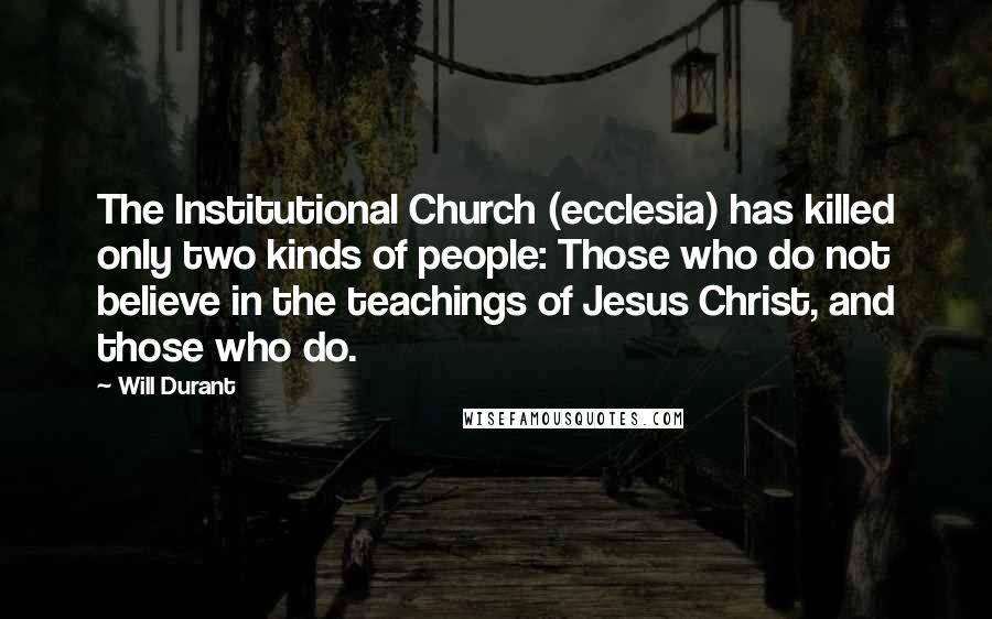 Will Durant Quotes: The Institutional Church (ecclesia) has killed only two kinds of people: Those who do not believe in the teachings of Jesus Christ, and those who do.