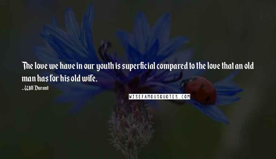 Will Durant Quotes: The love we have in our youth is superficial compared to the love that an old man has for his old wife.