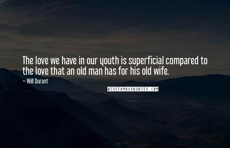 Will Durant Quotes: The love we have in our youth is superficial compared to the love that an old man has for his old wife.