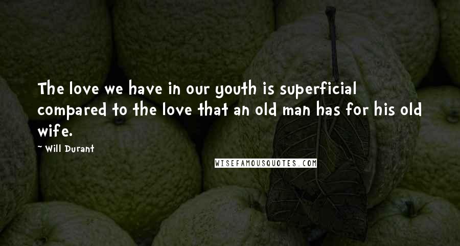Will Durant Quotes: The love we have in our youth is superficial compared to the love that an old man has for his old wife.