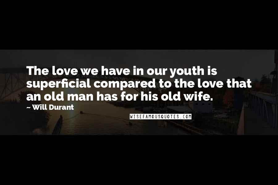 Will Durant Quotes: The love we have in our youth is superficial compared to the love that an old man has for his old wife.