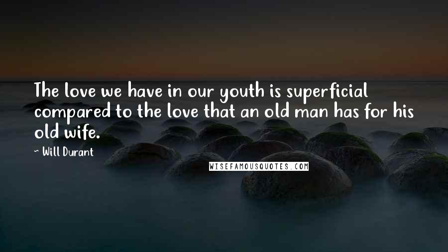 Will Durant Quotes: The love we have in our youth is superficial compared to the love that an old man has for his old wife.