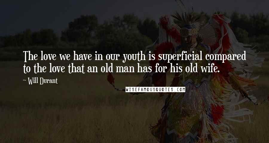 Will Durant Quotes: The love we have in our youth is superficial compared to the love that an old man has for his old wife.