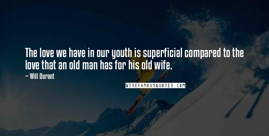 Will Durant Quotes: The love we have in our youth is superficial compared to the love that an old man has for his old wife.