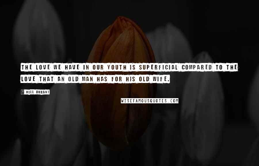 Will Durant Quotes: The love we have in our youth is superficial compared to the love that an old man has for his old wife.