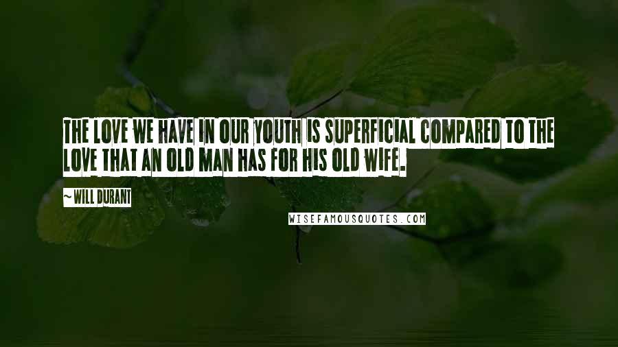 Will Durant Quotes: The love we have in our youth is superficial compared to the love that an old man has for his old wife.